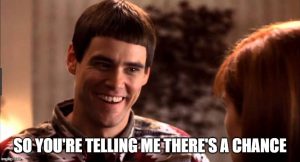 So you're telling me there's a chance